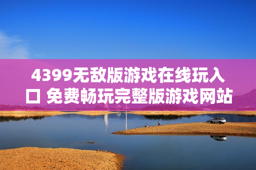 4399无敌版游戏在线玩入口 免费畅玩完整版游戏网站