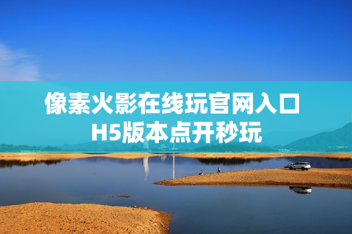 像素火影在线玩官网入口 H5版本点开秒玩