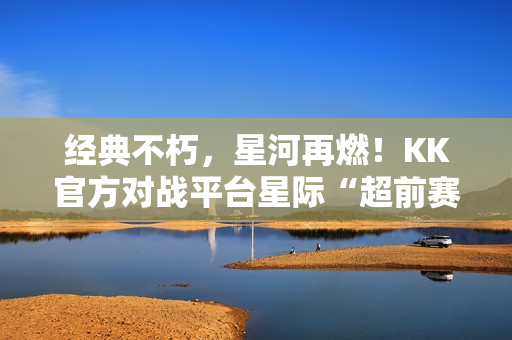 经典不朽，星河再燃！KK官方对战平台星际“超前赛季”天梯测试热血开启！