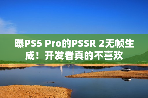 曝PS5 Pro的PSSR 2无帧生成！开发者真的不喜欢