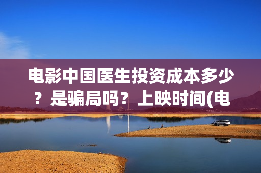 电影中国医生投资成本多少？是骗局吗？上映时间(电影中国医生投屏观看)