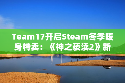 Team17开启Steam冬季暖身特卖：《神之亵渎2》新史低42.9元