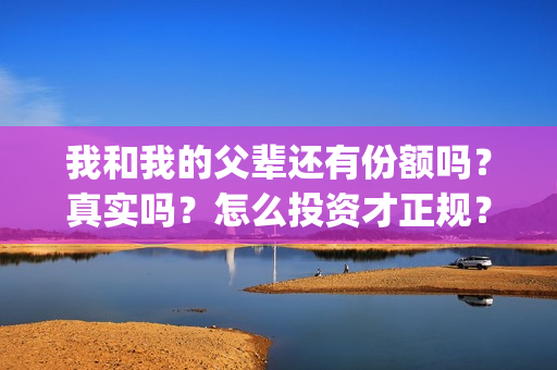 我和我的父辈还有份额吗？真实吗？怎么投资才正规？(我和我的父辈好么)