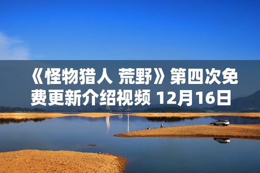 《怪物猎人 荒野》第四次免费更新介绍视频 12月16日上线