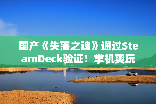 国产《失落之魂》通过SteamDeck验证！掌机爽玩