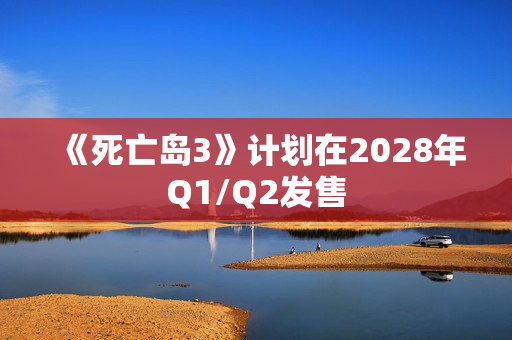 《死亡岛3》计划在2028年Q1/Q2发售