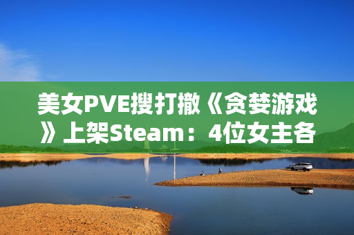 美女PVE搜打撤《贪婪游戏》上架Steam：4位女主各怀绝技 支持多人联机