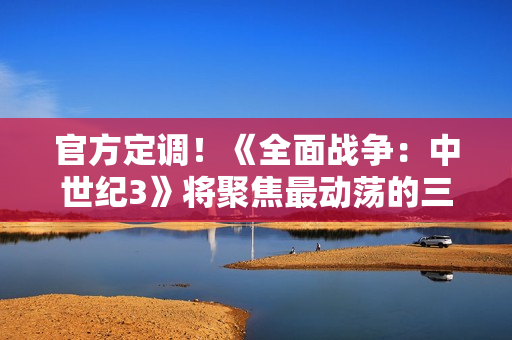 官方定调！《全面战争：中世纪3》将聚焦最动荡的三百年