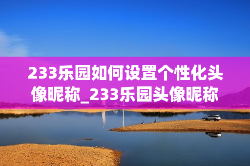 233乐园如何设置个性化头像昵称_233乐园头像昵称修改方法【教程】