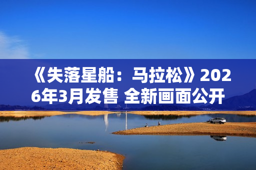 《失落星船：马拉松》2026年3月发售 全新画面公开