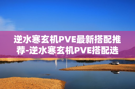 逆水寒玄机PVE最新搭配推荐-逆水寒玄机PVE搭配选择怎么选