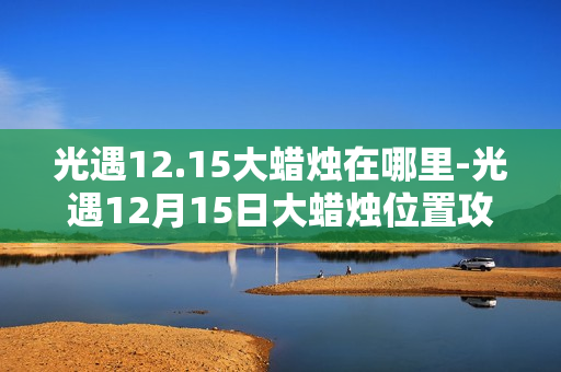 光遇12.15大蜡烛在哪里-光遇12月15日大蜡烛位置攻略