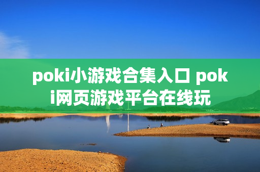 poki小游戏合集入口 poki网页游戏平台在线玩