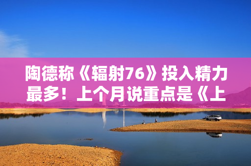 陶德称《辐射76》投入精力最多！上个月说重点是《上古卷轴6》