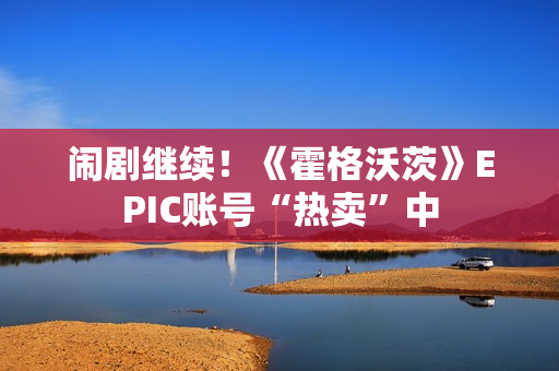 闹剧继续！《霍格沃茨》EPIC账号“热卖”中