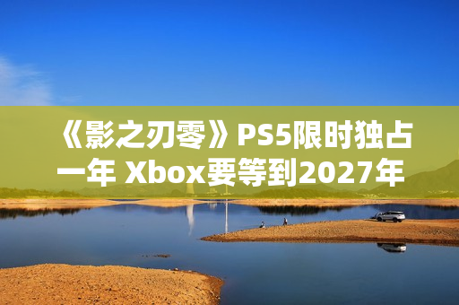 《影之刃零》PS5限时独占一年 Xbox要等到2027年