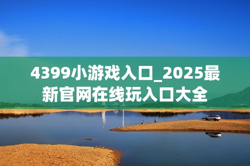 4399小游戏入口_2025最新官网在线玩入口大全