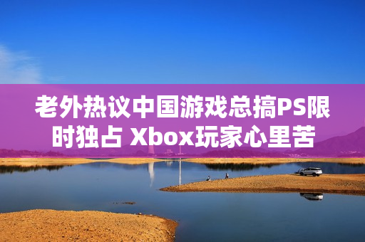 老外热议中国游戏总搞PS限时独占 Xbox玩家心里苦