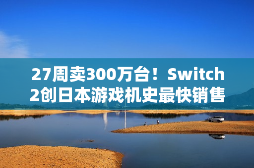 27周卖300万台！Switch2创日本游戏机史最快销售纪录