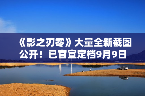 《影之刃零》大量全新截图公开！已官宣定档9月9日