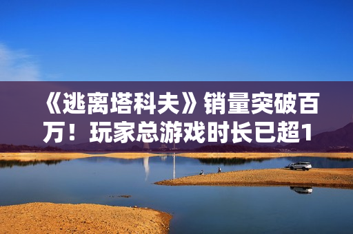 《逃离塔科夫》销量突破百万！玩家总游戏时长已超15000年