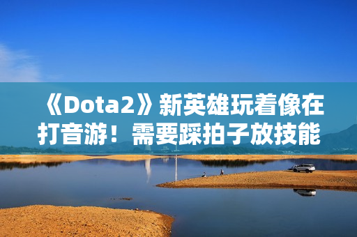 《Dota2》新英雄玩着像在打音游！需要踩拍子放技能