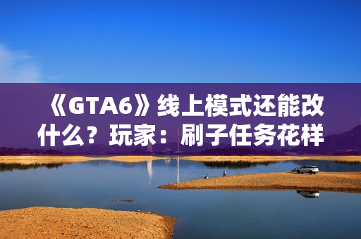 《GTA6》线上模式还能改什么？玩家：刷子任务花样多点！
