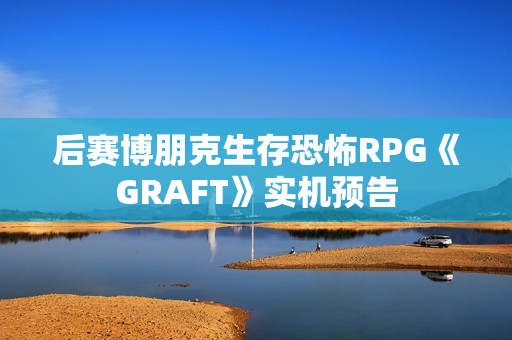 后赛博朋克生存恐怖RPG《GRAFT》实机预告