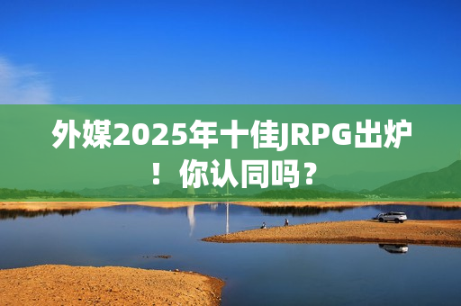 外媒2025年十佳JRPG出炉！你认同吗？