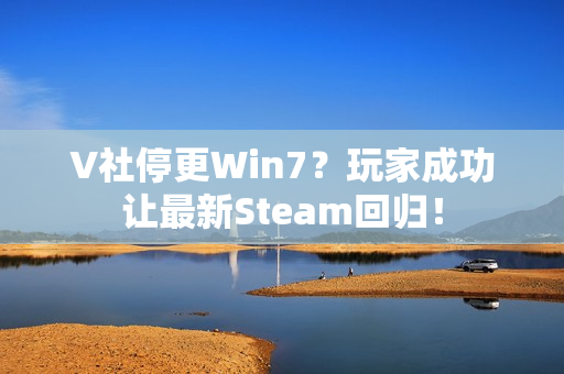 V社停更Win7？玩家成功让最新Steam回归！