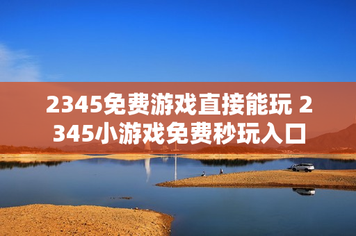 2345免费游戏直接能玩 2345小游戏免费秒玩入口