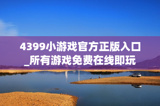 4399小游戏官方正版入口_所有游戏免费在线即玩