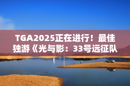 TGA2025正在进行！最佳独游《光与影：33号远征队》 颁奖结果实时更新中