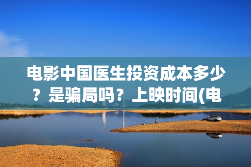 电影中国医生投资成本多少？是骗局吗？上映时间(电影中国医生收费)