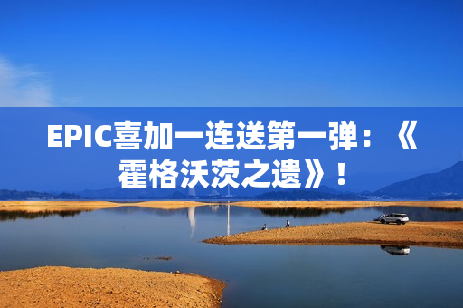 EPIC喜加一连送第一弹：《霍格沃茨之遗》！