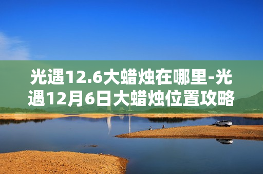 光遇12.6大蜡烛在哪里-光遇12月6日大蜡烛位置攻略