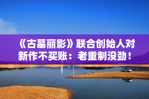 《古墓丽影》联合创始人对新作不买账：老重制没劲！