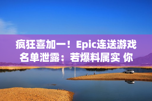 疯狂喜加一！Epic连送游戏名单泄露：若爆料属实 你最想玩哪一款？