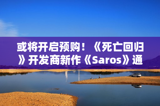 或将开启预购！《死亡回归》开发商新作《Saros》通过中国台湾评级