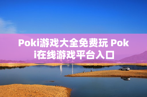 Poki游戏大全免费玩 Poki在线游戏平台入口