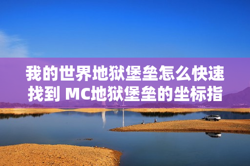 我的世界地狱堡垒怎么快速找到 MC地狱堡垒的坐标指令介绍
