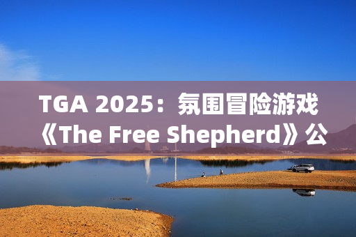 TGA 2025：氛围冒险游戏《The Free Shepherd》公开