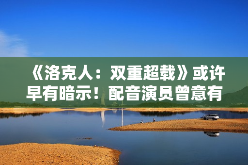 《洛克人：双重超载》或许早有暗示！配音演员曾意有所指