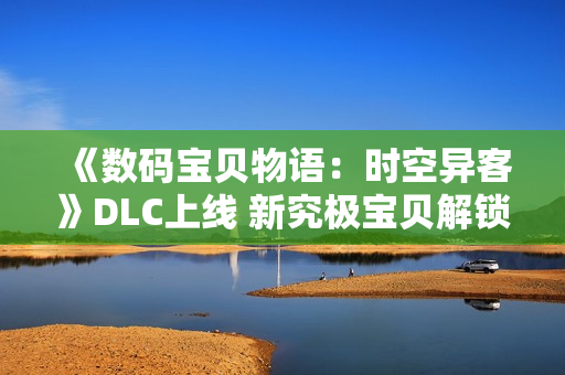 《数码宝贝物语：时空异客》DLC上线 新究极宝贝解锁