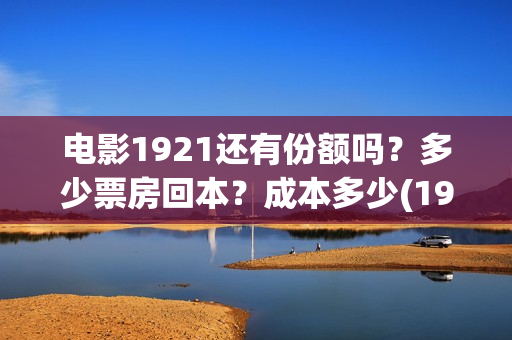 电影1921还有份额吗？多少票房回本？成本多少(1921电影有打仗吗)