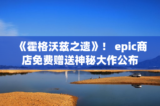 《霍格沃兹之遗》！ epic商店免费赠送神秘大作公布