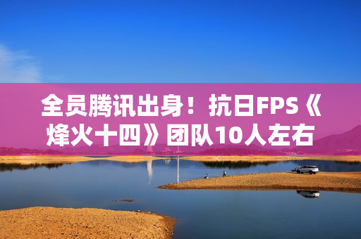 全员腾讯出身！抗日FPS《烽火十四》团队10人左右