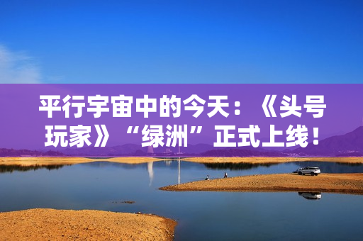 平行宇宙中的今天：《头号玩家》“绿洲”正式上线！