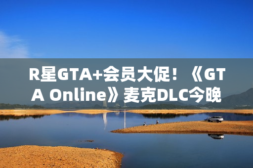 R星GTA+会员大促！《GTA Online》麦克DLC今晚更新：山中大豪宅