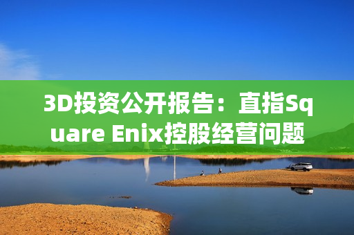 3D投资公开报告：直指Square Enix控股经营问题
